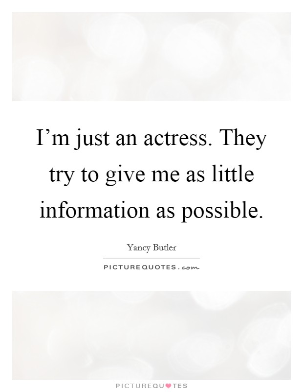 I'm just an actress. They try to give me as little information as possible. Picture Quote #1