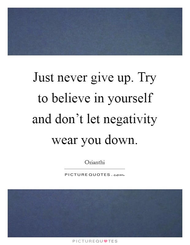 Just never give up. Try to believe in yourself and don't let negativity wear you down. Picture Quote #1