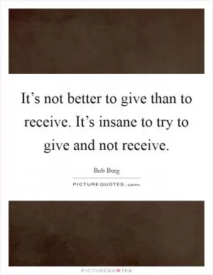 It’s not better to give than to receive. It’s insane to try to give and not receive Picture Quote #1