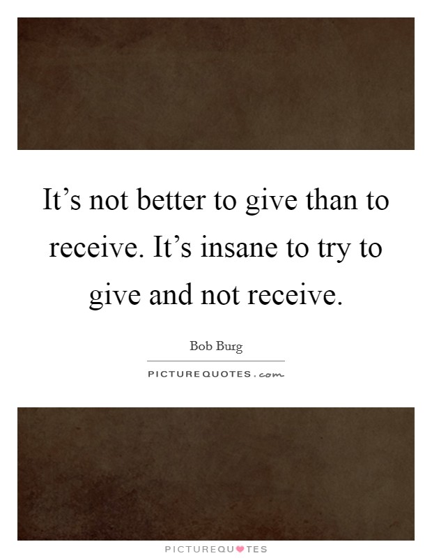 It's not better to give than to receive. It's insane to try to give and not receive. Picture Quote #1