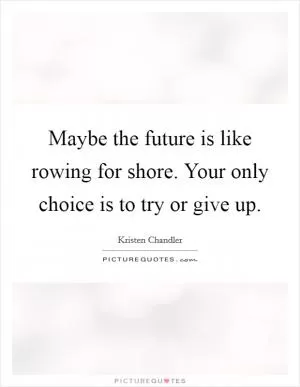 Maybe the future is like rowing for shore. Your only choice is to try or give up Picture Quote #1