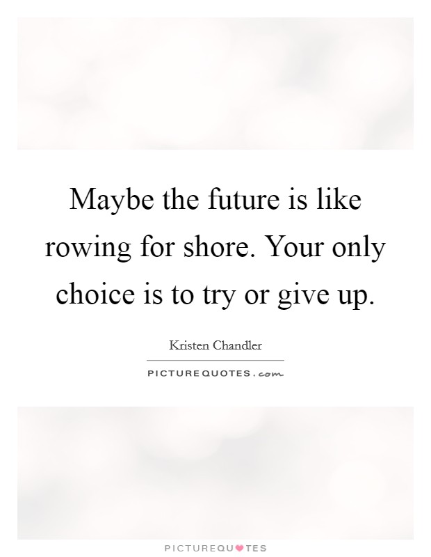Maybe the future is like rowing for shore. Your only choice is to try or give up. Picture Quote #1
