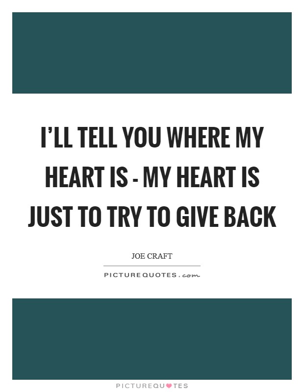 I'll tell you where my heart is - my heart is just to try to give back Picture Quote #1