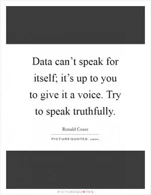 Data can’t speak for itself; it’s up to you to give it a voice. Try to speak truthfully Picture Quote #1