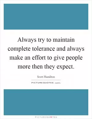 Always try to maintain complete tolerance and always make an effort to give people more then they expect Picture Quote #1