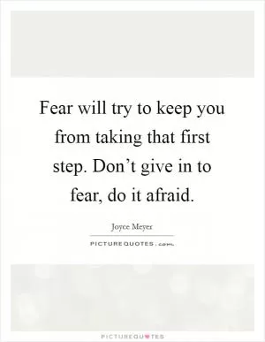 Fear will try to keep you from taking that first step. Don’t give in to fear, do it afraid Picture Quote #1