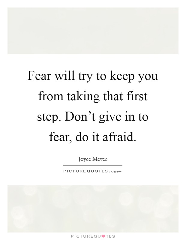 Fear will try to keep you from taking that first step. Don't give in to fear, do it afraid. Picture Quote #1