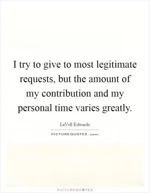 I try to give to most legitimate requests, but the amount of my contribution and my personal time varies greatly Picture Quote #1