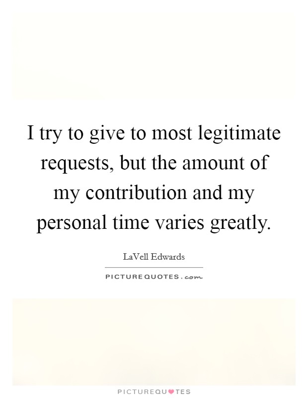 I try to give to most legitimate requests, but the amount of my contribution and my personal time varies greatly. Picture Quote #1