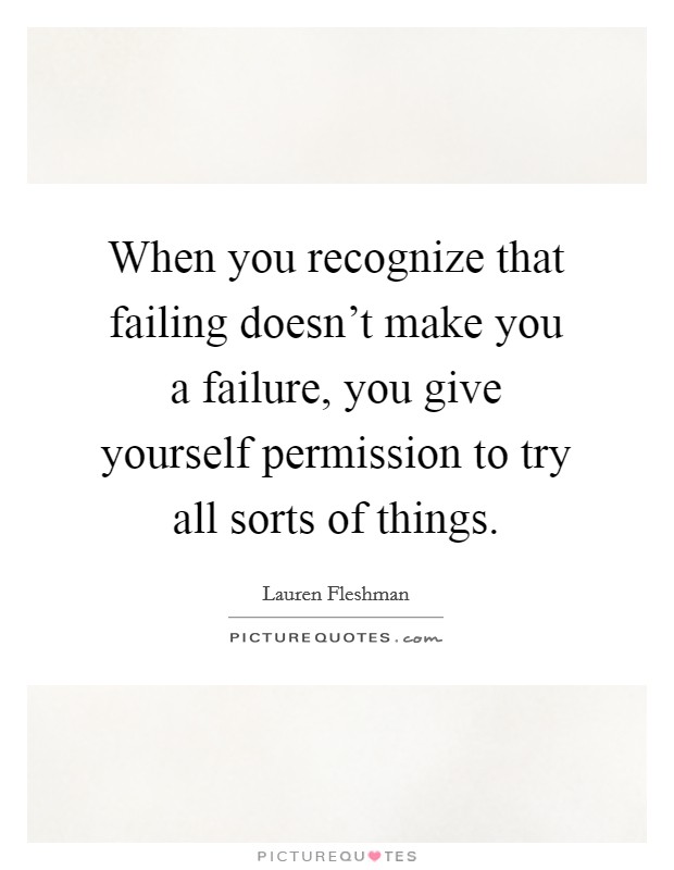 When you recognize that failing doesn't make you a failure, you give yourself permission to try all sorts of things. Picture Quote #1