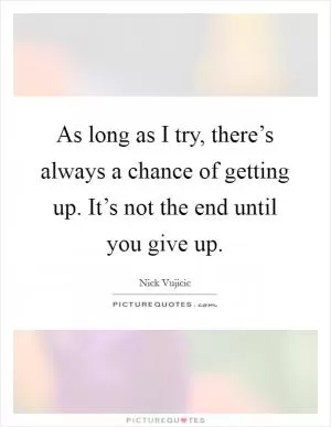 As long as I try, there’s always a chance of getting up. It’s not the end until you give up Picture Quote #1