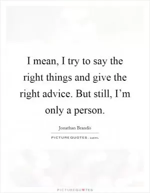 I mean, I try to say the right things and give the right advice. But still, I’m only a person Picture Quote #1