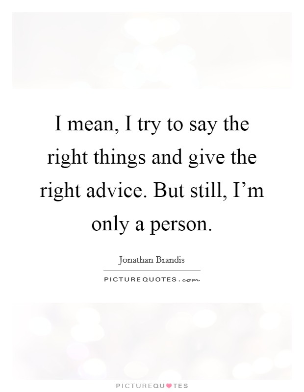 I mean, I try to say the right things and give the right advice. But still, I'm only a person. Picture Quote #1