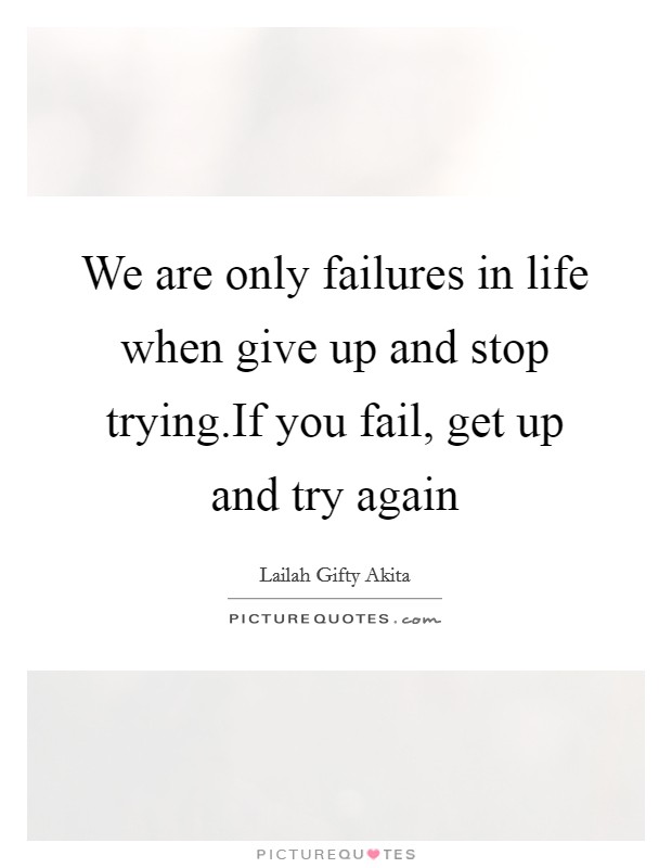 We are only failures in life when give up and stop trying.If you fail, get up and try again Picture Quote #1