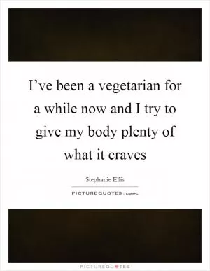 I’ve been a vegetarian for a while now and I try to give my body plenty of what it craves Picture Quote #1
