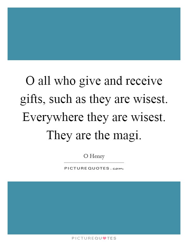 O all who give and receive gifts, such as they are wisest. Everywhere they are wisest. They are the magi. Picture Quote #1