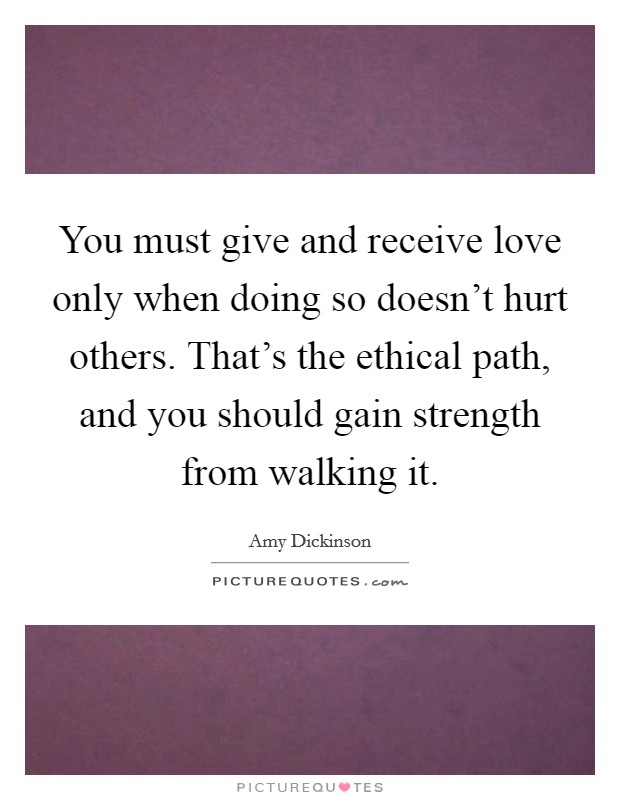 You must give and receive love only when doing so doesn't hurt others. That's the ethical path, and you should gain strength from walking it. Picture Quote #1