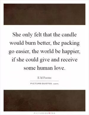 She only felt that the candle would burn better, the packing go easier, the world be happier, if she could give and receive some human love Picture Quote #1