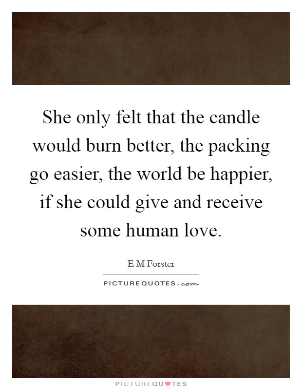 She only felt that the candle would burn better, the packing go easier, the world be happier, if she could give and receive some human love. Picture Quote #1