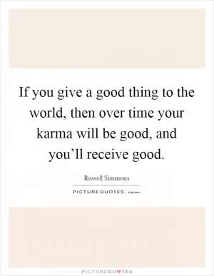 If you give a good thing to the world, then over time your karma will be good, and you’ll receive good Picture Quote #1