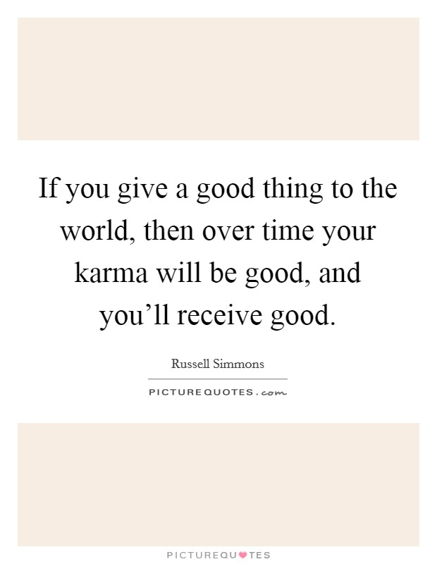 If you give a good thing to the world, then over time your karma will be good, and you'll receive good. Picture Quote #1