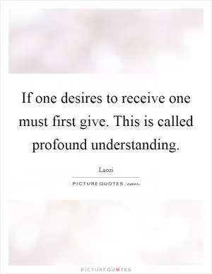 If one desires to receive one must first give. This is called profound understanding Picture Quote #1