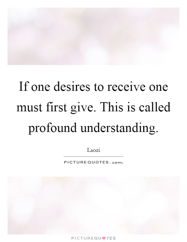If one desires to receive one must first give. This is called profound understanding. Picture Quote #1