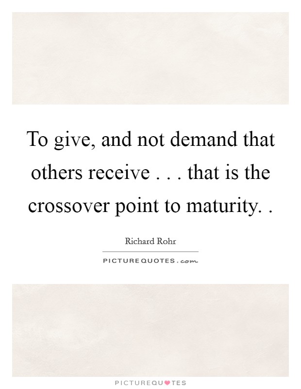 To give, and not demand that others receive . . . that is the crossover point to maturity. . Picture Quote #1