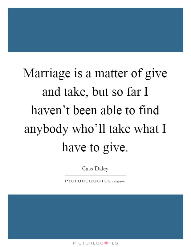 Marriage is a matter of give and take, but so far I haven't been able to find anybody who'll take what I have to give. Picture Quote #1