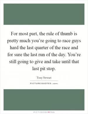For most part, the rule of thumb is pretty much you’re going to race guys hard the last quarter of the race and for sure the last run of the day. You’re still going to give and take until that last pit stop Picture Quote #1