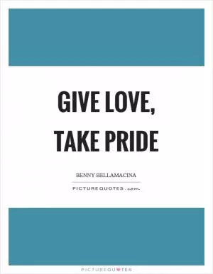 Give love, take pride Picture Quote #1