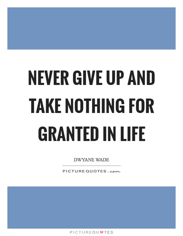 Never give up and take nothing for granted in life Picture Quote #1
