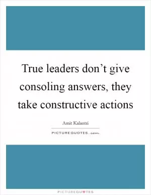 True leaders don’t give consoling answers, they take constructive actions Picture Quote #1