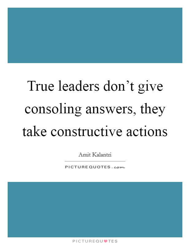 True leaders don't give consoling answers, they take constructive actions Picture Quote #1