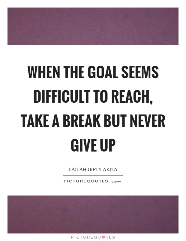 When the goal seems difficult to reach, take a break but never give up Picture Quote #1