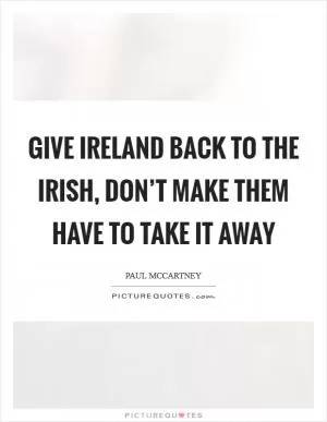 Give Ireland back to the Irish, don’t make them have to take it away Picture Quote #1
