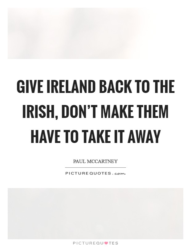 Give Ireland back to the Irish, don't make them have to take it away Picture Quote #1