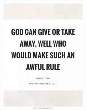 God can give or take away, Well who would make such an awful rule Picture Quote #1