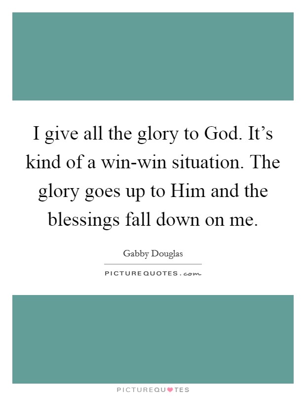I give all the glory to God. It's kind of a win-win situation. The glory goes up to Him and the blessings fall down on me. Picture Quote #1