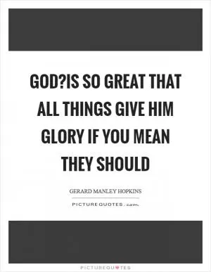 God?is so great that all things give him glory if you mean they should Picture Quote #1