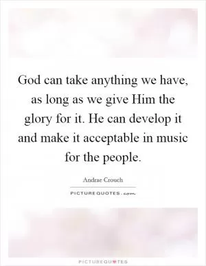 God can take anything we have, as long as we give Him the glory for it. He can develop it and make it acceptable in music for the people Picture Quote #1
