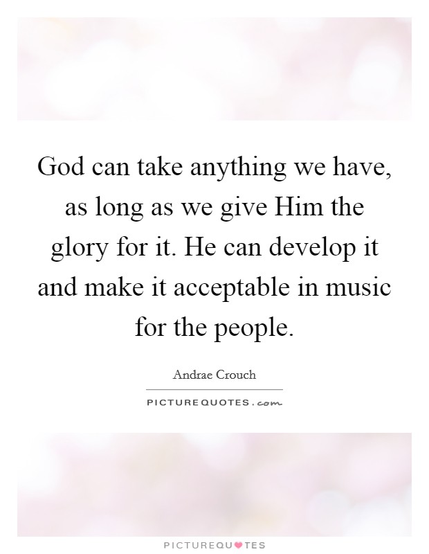 God can take anything we have, as long as we give Him the glory for it. He can develop it and make it acceptable in music for the people. Picture Quote #1