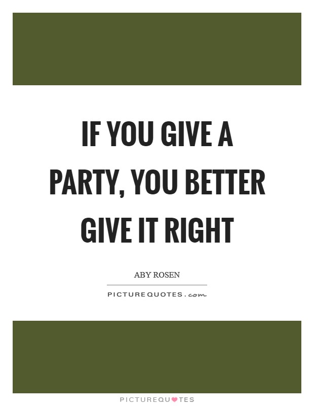 If you give a party, you better give it right Picture Quote #1