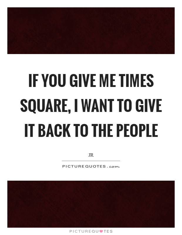 If you give me Times Square, I want to give it back to the people Picture Quote #1