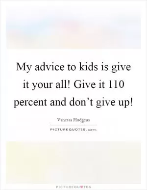 My advice to kids is give it your all! Give it 110 percent and don’t give up! Picture Quote #1
