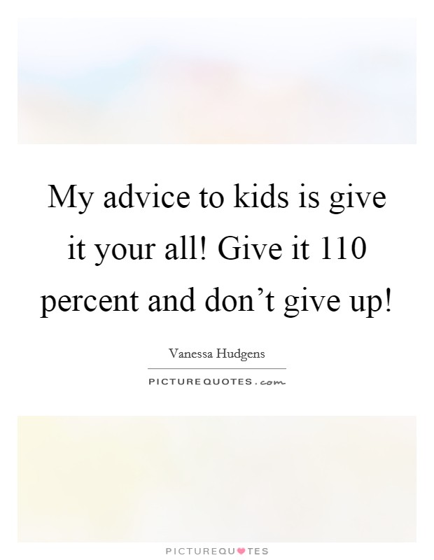 My advice to kids is give it your all! Give it 110 percent and don't give up! Picture Quote #1