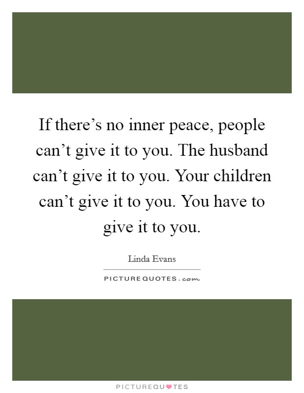 If there's no inner peace, people can't give it to you. The husband can't give it to you. Your children can't give it to you. You have to give it to you. Picture Quote #1