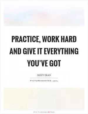 Practice, work hard and give it everything you’ve got Picture Quote #1