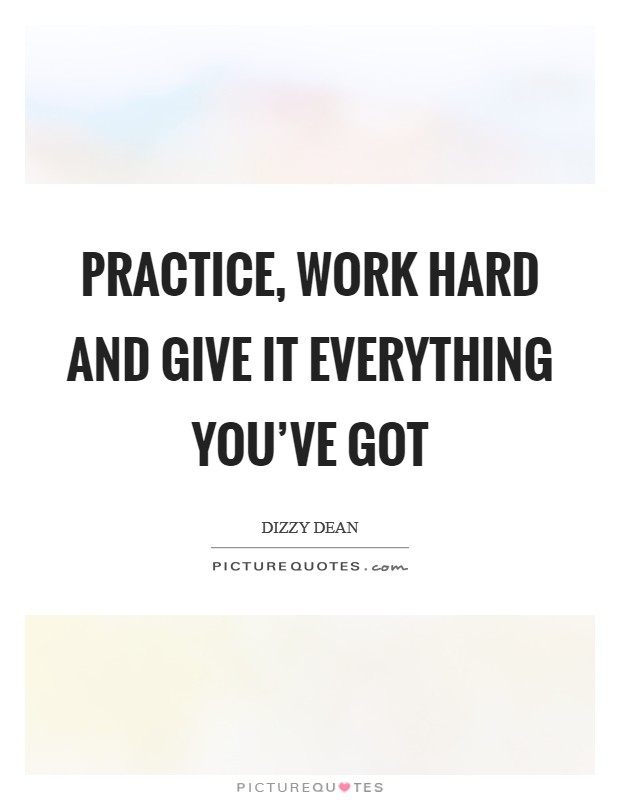 Practice, work hard and give it everything you've got Picture Quote #1