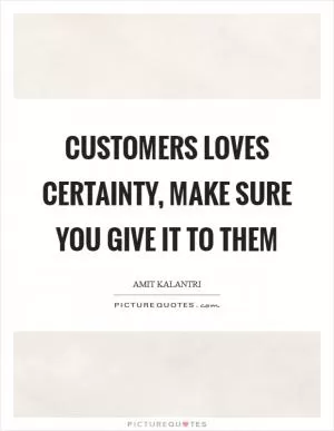 Customers loves certainty, make sure you give it to them Picture Quote #1